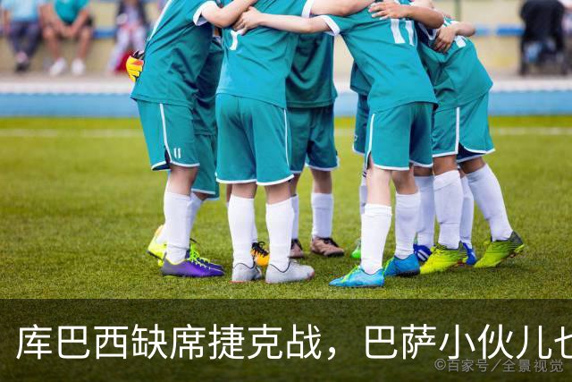 库巴西缺席捷克战，巴萨小伙儿也需歇歇脚